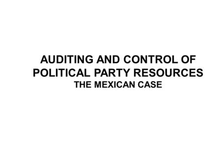 AUDITING AND CONTROL OF POLITICAL PARTY RESOURCES THE MEXICAN CASE.