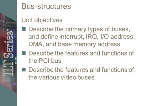 Bus structures Unit objectives Describe the primary types of buses, and define interrupt, IRQ, I/O address, DMA, and base memory address Describe the features.