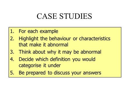 CASE STUDIES 1.For each example 2.Highlight the behaviour or characteristics that make it abnormal 3.Think about why it may be abnormal 4.Decide which.