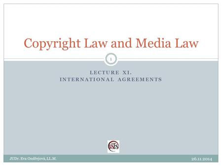 LECTURE XI. INTERNATIONAL AGREEMENTS Copyright Law and Media Law 26.11.2014 JUDr. Eva Ondřejová, LL.M. 1.