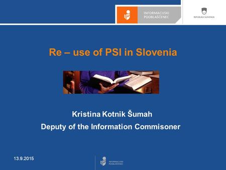 13.9.2015 Re – use of PSI in Slovenia Kristina Kotnik Šumah Deputy of the Information Commisoner.