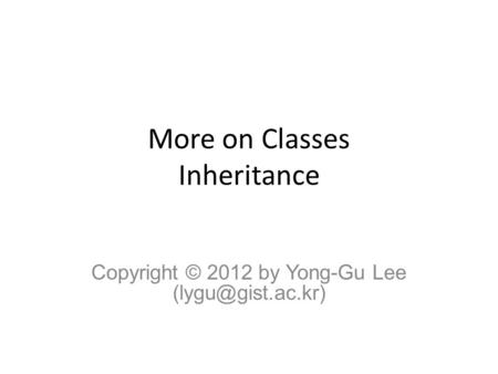 More on Classes Inheritance Copyright © 2012 by Yong-Gu Lee