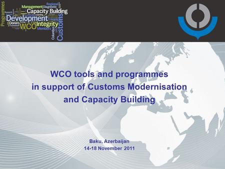 WCO tools and programmes in support of Customs Modernisation and Capacity Building Baku, Azerbaijan 14-18 November 2011.