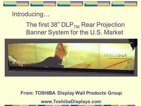 Introducing… The first 38” DLP TM Rear Projection Banner System for the U.S. Market From: TOSHIBA Display Wall Products Group www.ToshibaDisplays.com.