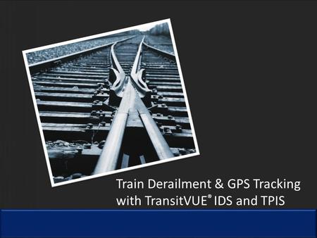 Train Derailment & GPS Tracking with TransitVUE ® IDS and TPIS.