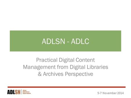 5-7 November 2014 ADLSN - ADLC Practical Digital Content Management from Digital Libraries & Archives Perspective.