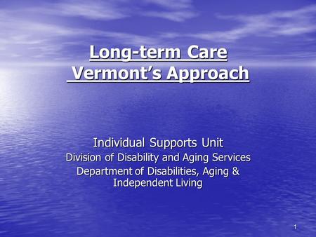 1 Long-term Care Vermont’s Approach Individual Supports Unit Division of Disability and Aging Services Department of Disabilities, Aging & Independent.