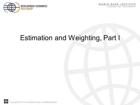 Copyright 2010, The World Bank Group. All Rights Reserved. Estimation and Weighting, Part I.