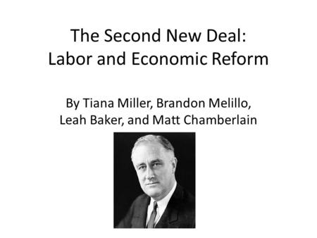 The Second New Deal: Labor and Economic Reform By Tiana Miller, Brandon Melillo, Leah Baker, and Matt Chamberlain.