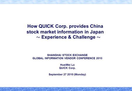 How QUICK Corp. provides China stock market information in Japan ～ Experience & Challenge ～ SHANGHAI STOCK EXCHANGE GLOBAL INFORMATION VENDOR CONFERENCE.