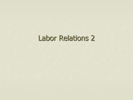 Labor Relations 2. The Labor Relations Process 1. 1. Union organizing Demonstrating interest NLRB Election 2. Collective bargaining “Good faith” bargaining.