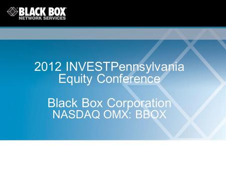 2012 INVESTPennsylvania Equity Conference Black Box Corporation NASDAQ OMX: BBOX.