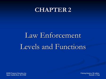Policing America, 5th edition. Kenneth J. Peak ©2006 Pearson Education, Inc. Upper Saddle River, NJ 07458 CHAPTER 2 Law Enforcement Levels and Functions.