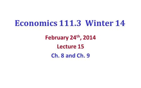 Economics 111.3 Winter 14 February 24 th, 2014 Lecture 15 Ch. 8 and Ch. 9.