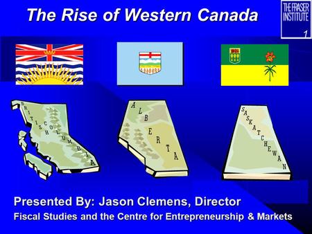 1 The Rise of Western Canada Presented By: Jason Clemens, Director Fiscal Studies and the Centre for Entrepreneurship & Markets.