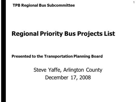 1 Regional Priority Bus Projects List Steve Yaffe, Arlington County December 17, 2008 TPB Regional Bus Subcommittee Presented to the Transportation Planning.