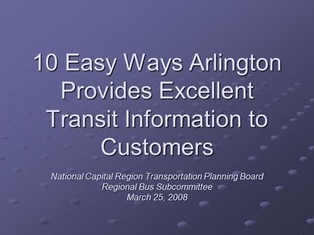 10 Easy Ways Arlington Provides Excellent Transit Information to Customers National Capital Region Transportation Planning Board Regional Bus Subcommittee.
