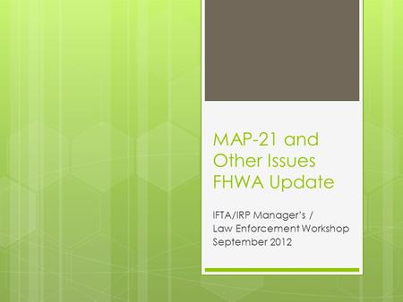 MAP-21 and Other Issues FHWA Update IFTA/IRP Manager’s / Law Enforcement Workshop September 2012.