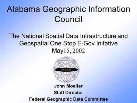 Alabama Geographic Information Council The National Spatial Data Infrastructure and Geospatial One Stop E-Gov Initative May 15, 2002 John Moeller Staff.