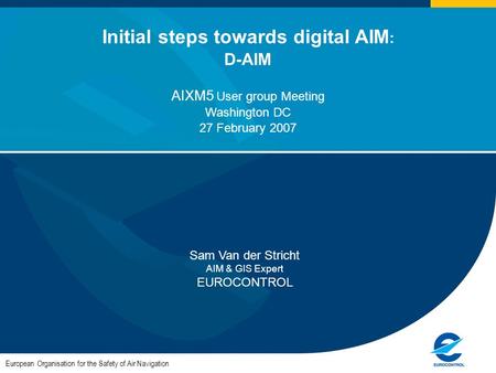 European Organisation for the Safety of Air Navigation Initial steps towards digital AIM : D-AIM AIXM5 User group Meeting Washington DC 27 February 2007.