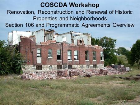 COSCDA Workshop Renovation, Reconstruction and Renewal of Historic Properties and Neighborhoods Section 106 and Programmatic Agreements Overview.