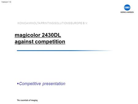 KONICA MINOLTA PRINTING SOLUTIONS EUROPE B.V. magicolor 2430DL against competition  Competitive presentation Version 1.0.