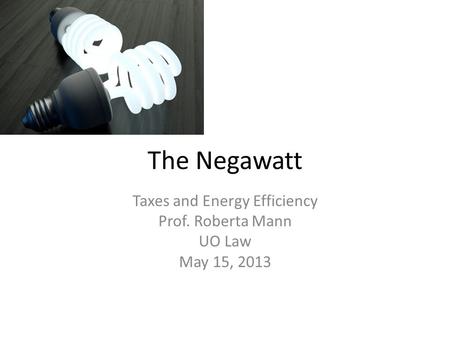 The Negawatt Taxes and Energy Efficiency Prof. Roberta Mann UO Law May 15, 2013.