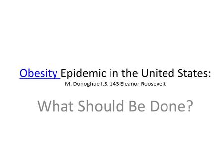 Obesity Obesity Epidemic in the United States: M. Donoghue I.S. 143 Eleanor Roosevelt What Should Be Done?