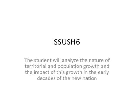 SSUSH6 The student will analyze the nature of territorial and population growth and the impact of this growth in the early decades of the new nation.