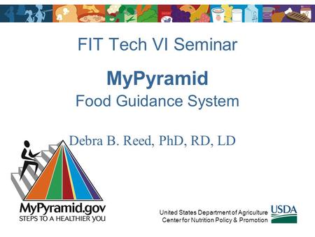 MyPyramid Food Guidance System United States Department of Agriculture Center for Nutrition Policy & Promotion FIT Tech VI Seminar Debra B. Reed, PhD,