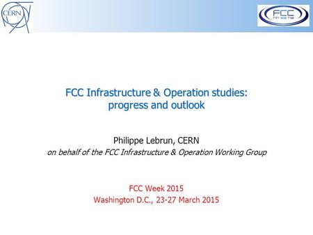 FCC Infrastructure & Operation studies: progress and outlook Philippe Lebrun, CERN on behalf of the FCC Infrastructure & Operation Working Group FCC Week.