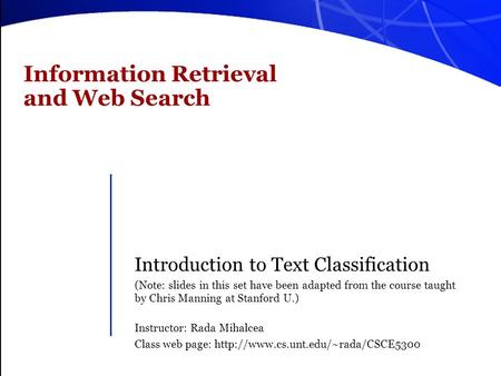 Information Retrieval and Web Search Introduction to Text Classification (Note: slides in this set have been adapted from the course taught by Chris Manning.