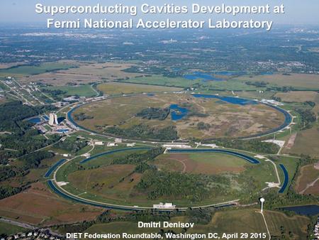 Superconducting Cavities Development at Fermi National Accelerator Laboratory Dmitri Denisov DIET Federation Roundtable, Washington DC, April 29 2015.