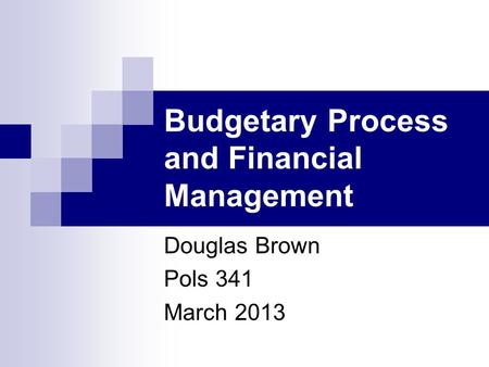 Budgetary Process and Financial Management Douglas Brown Pols 341 March 2013.