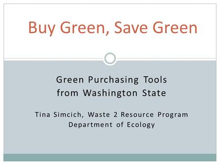 Green Purchasing Tools from Washington State Tina Simcich, Waste 2 Resource Program Department of Ecology Buy Green, Save Green.