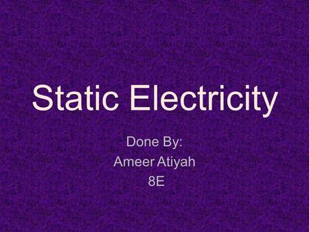 Static Electricity Done By: Ameer Atiyah 8E.