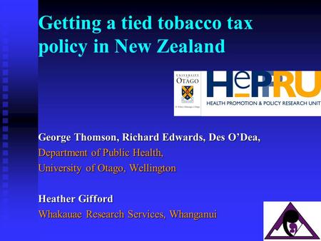 1 Getting a tied tobacco tax policy in New Zealand George Thomson, Richard Edwards, Des O’Dea, Department of Public Health, University of Otago, Wellington.