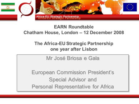 EARN Roundtable Chatham House, London – 12 December 2008 The Africa-EU Strategic Partnership one year after Lisbon Mr José Briosa e Gala European Commission.