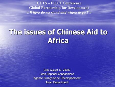 The issues of Chinese Aid to Africa Delhi August 13, 20082 Jean Raphaël Chaponniere Agence Française de Développement Asian Department CUTS – FICCI Conference.
