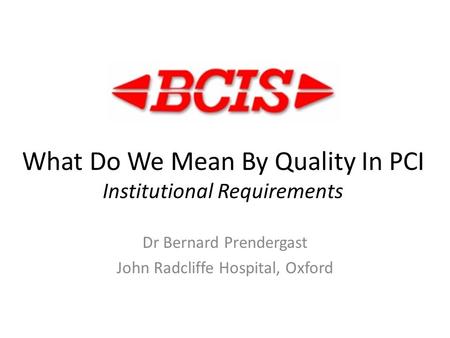 What Do We Mean By Quality In PCI Institutional Requirements Dr Bernard Prendergast John Radcliffe Hospital, Oxford.