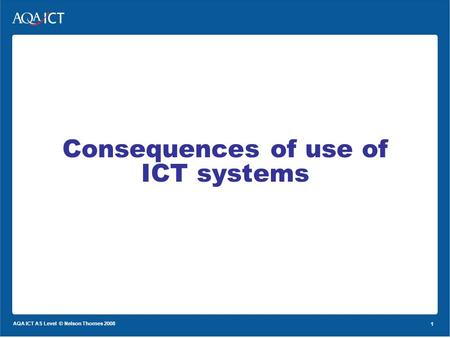 1 AQA ICT AS Level © Nelson Thornes 2008 1 Consequences of use of ICT systems.