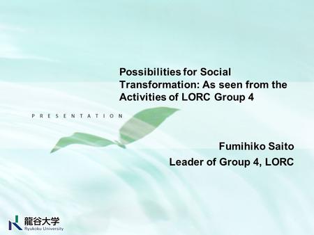 Possibilities for Social Transformation: As seen from the Activities of LORC Group 4 Fumihiko Saito Leader of Group 4, LORC.