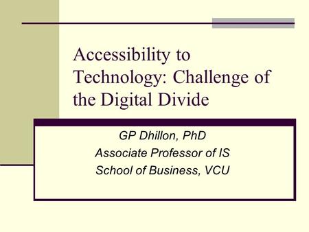 Accessibility to Technology: Challenge of the Digital Divide GP Dhillon, PhD Associate Professor of IS School of Business, VCU.