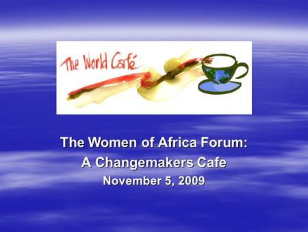 The Women of Africa Forum: A Changemakers Cafe November 5, 2009.