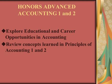 HONORS ADVANCED ACCOUNTING 1 and 2  Explore Educational and Career Opportunities in Accounting  Review concepts learned in Principles of Accounting 1.