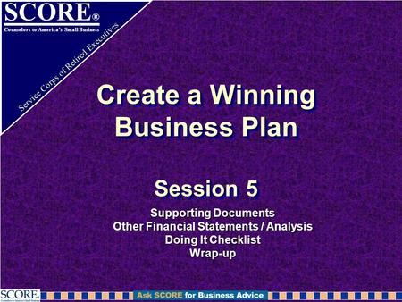 SCORE ® Counselors to America’s Small Business Service Corps of Retired Executives Create a Winning Business Plan Session 5 Supporting Documents Other.