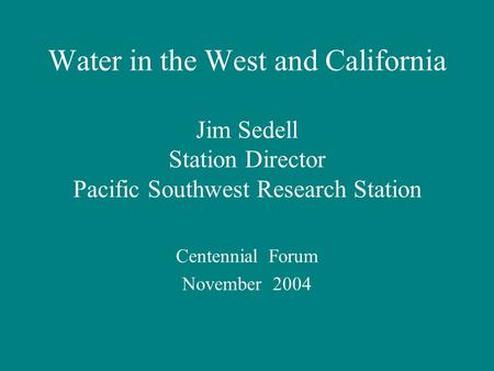 Water in the West and California Jim Sedell Station Director Pacific Southwest Research Station Centennial Forum November 2004.
