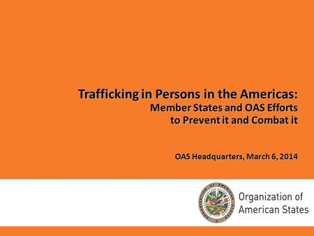 Trafficking in Persons in the Americas: Member States and OAS Efforts to Prevent it and Combat it OAS Headquarters, March 6, 2014.