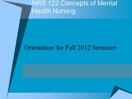 NRS 122 Concepts of Mental Health Nursing Orientation for Fall 2012 Semester.