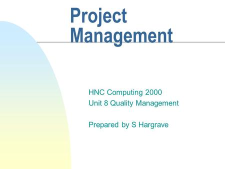 Project Management HNC Computing 2000 Unit 8 Quality Management Prepared by S Hargrave.